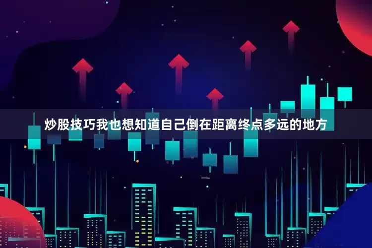 炒股技巧我也想知道自己倒在距离终点多远的地方