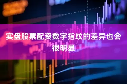 实盘股票配资数字指纹的差异也会很明显