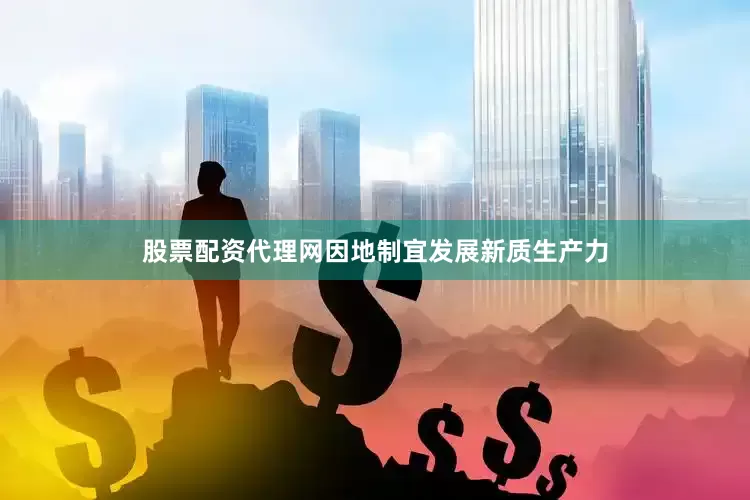 股票配资代理网因地制宜发展新质生产力