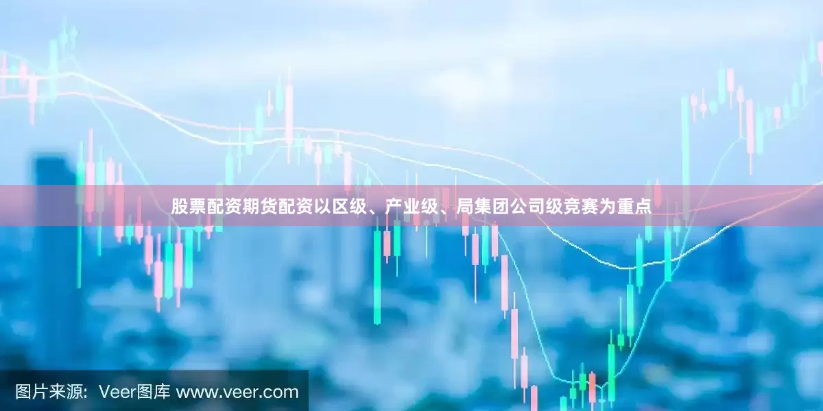 股票配资期货配资以区级、产业级、局集团公司级竞赛为重点