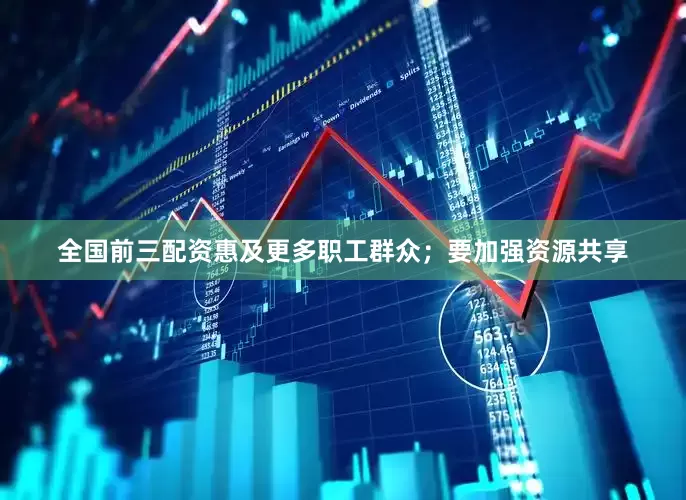 全国前三配资惠及更多职工群众；要加强资源共享