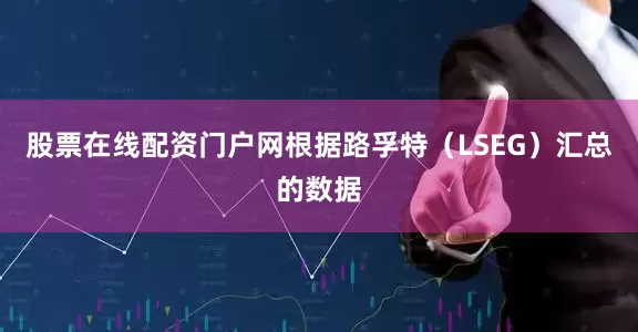 股票在线配资门户网　　根据路孚特（LSEG）汇总的数据