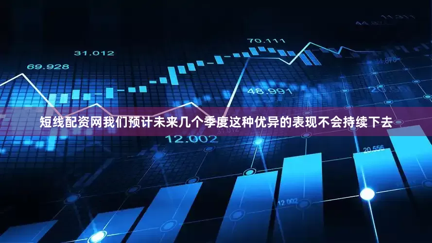 短线配资网我们预计未来几个季度这种优异的表现不会持续下去