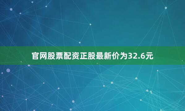 官网股票配资正股最新价为32.6元