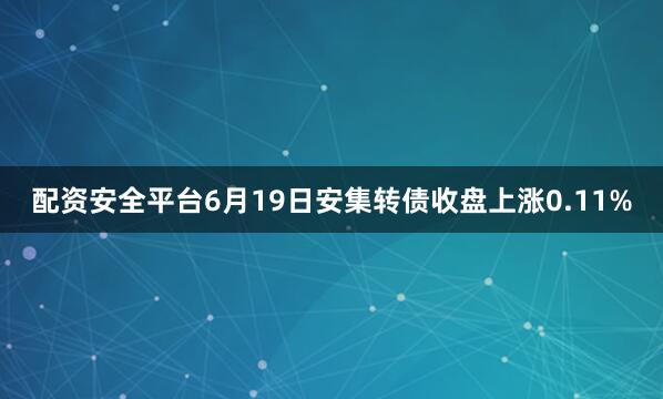 配资安全平台6月19日安集转债收盘上涨0.11%