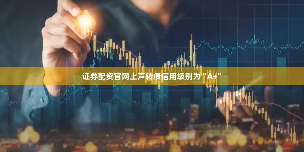 证券配资官网上声转债信用级别为“A+”