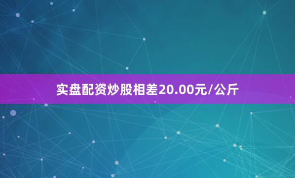 实盘配资炒股相差20.00元/公斤