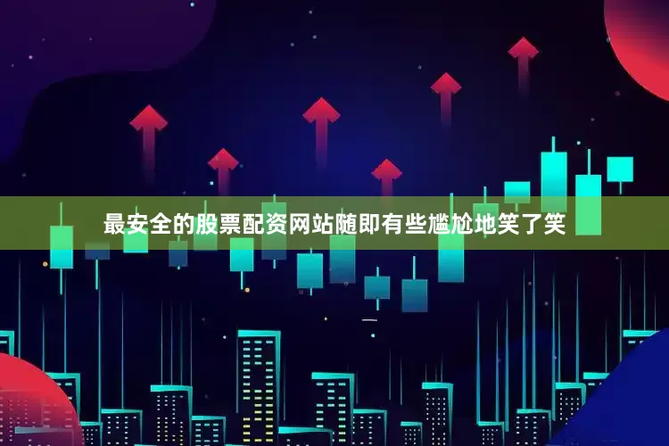 最安全的股票配资网站随即有些尴尬地笑了笑