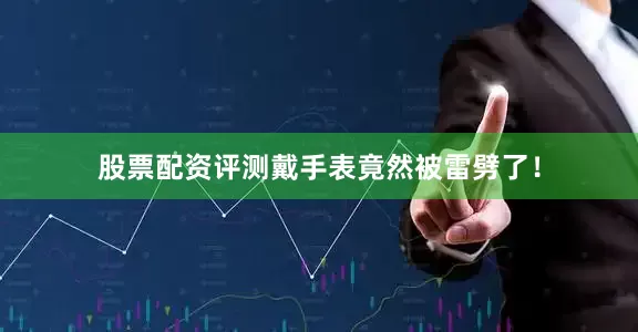 股票配资评测戴手表竟然被雷劈了！