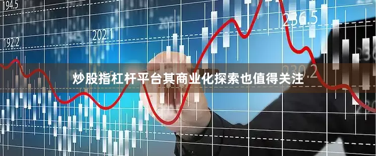 炒股指杠杆平台其商业化探索也值得关注
