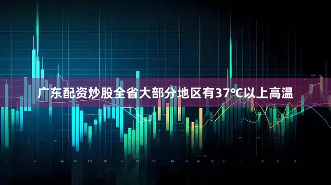 广东配资炒股全省大部分地区有37℃以上高温