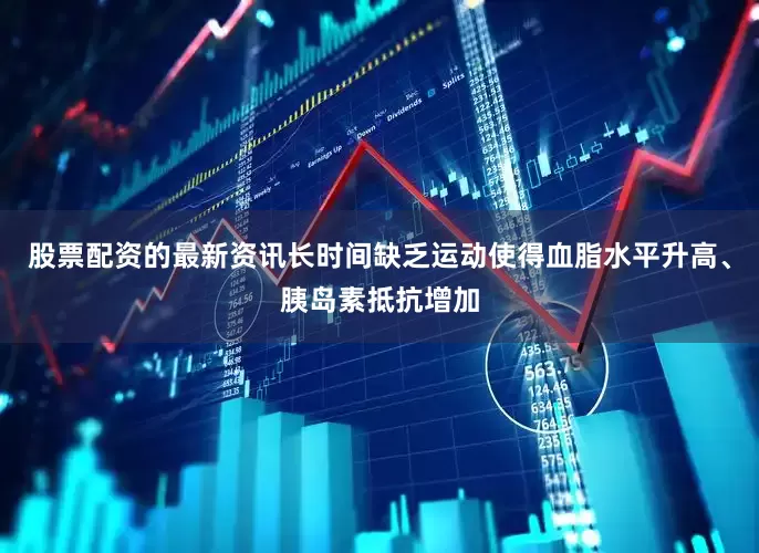股票配资的最新资讯长时间缺乏运动使得血脂水平升高、胰岛素抵抗增加
