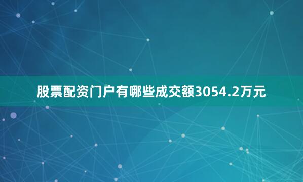 股票配资门户有哪些成交额3054.2万元