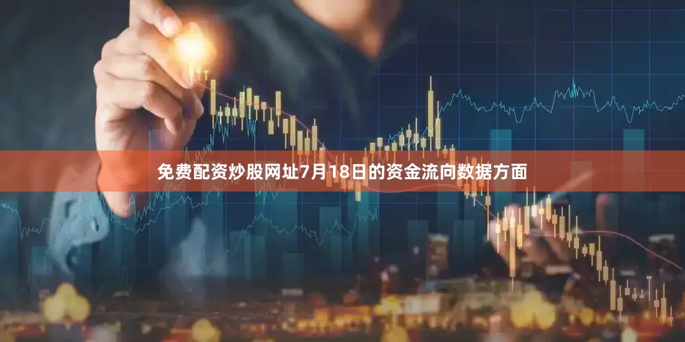 免费配资炒股网址7月18日的资金流向数据方面