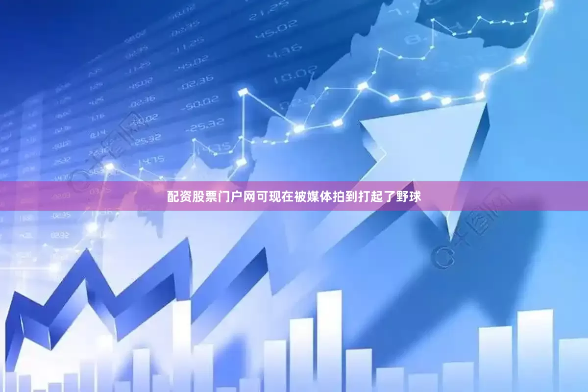 配资股票门户网可现在被媒体拍到打起了野球