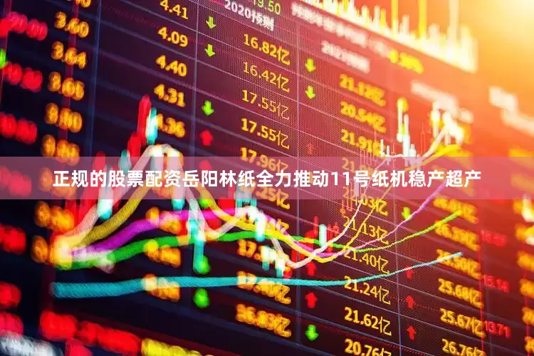 正规的股票配资岳阳林纸全力推动11号纸机稳产超产