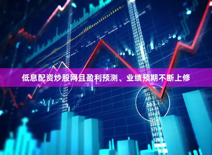 低息配资炒股网且盈利预测、业绩预期不断上修
