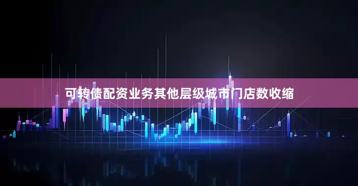 可转债配资业务其他层级城市门店数收缩