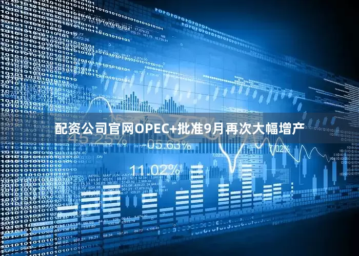 配资公司官网OPEC+批准9月再次大幅增产