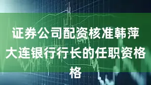 证券公司配资核准韩萍大连银行行长的任职资格