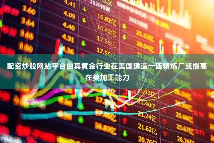 配资炒股网站平台由其黄金行业在美国建造一座精炼厂或提高在美加工能力