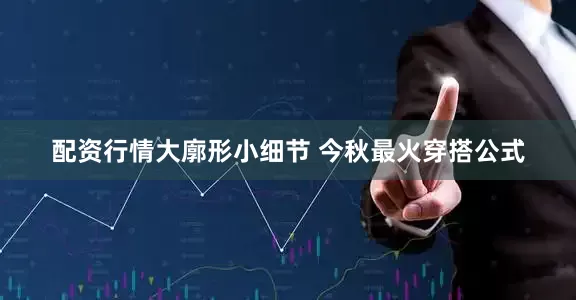 配资行情大廓形小细节 今秋最火穿搭公式