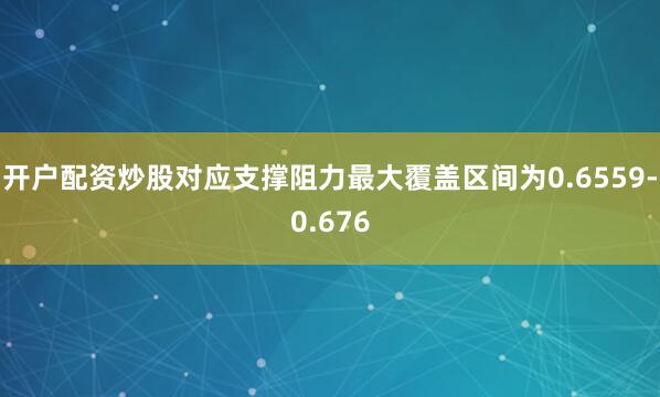 开户配资炒股对应支撑阻力最大覆盖区间为0.6559-0.676