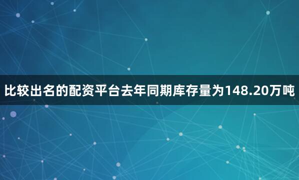 比较出名的配资平台去年同期库存量为148.20万吨