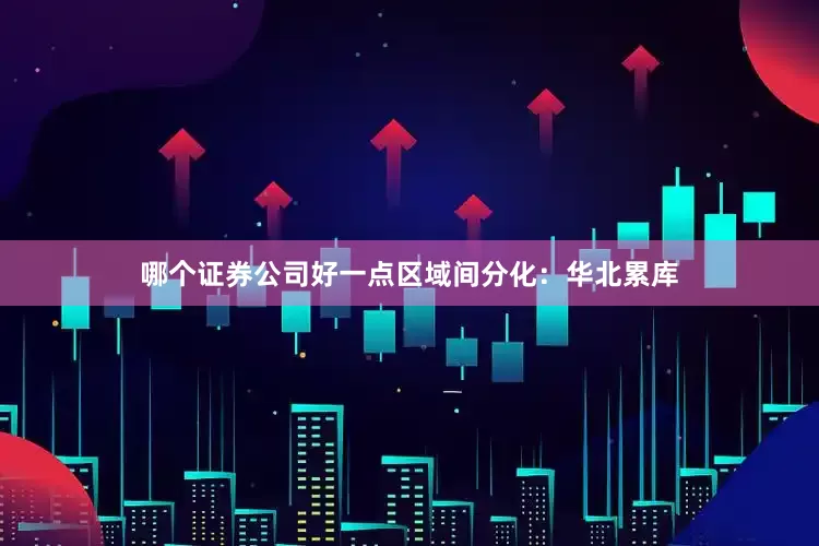 哪个证券公司好一点区域间分化：华北累库