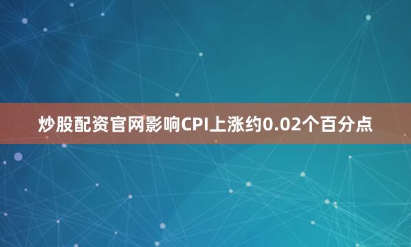 炒股配资官网影响CPI上涨约0.02个百分点