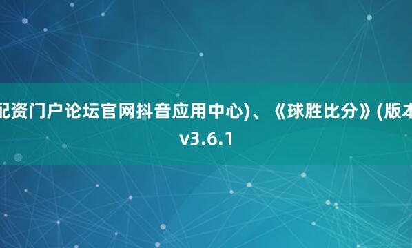 配资门户论坛官网抖音应用中心)、《球胜比分》(版本v3.6.1