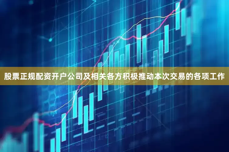 股票正规配资开户公司及相关各方积极推动本次交易的各项工作
