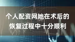 个人配资网她在术后的恢复过程中十分顺利