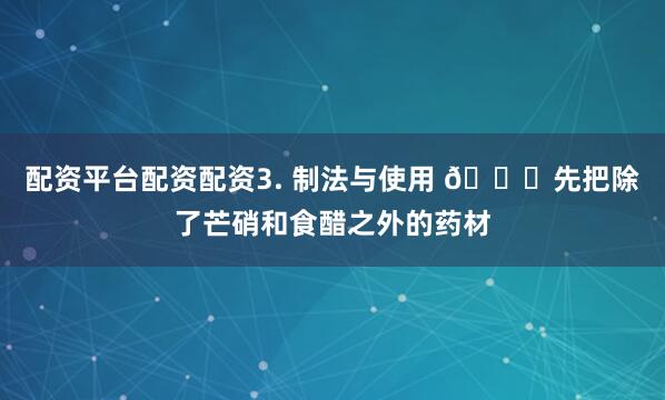 配资平台配资配资3. 制法与使用 👐先把除了芒硝和食醋之外的药材