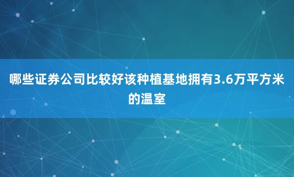 哪些证券公司比较好该种植基地拥有3.6万平方米的温室