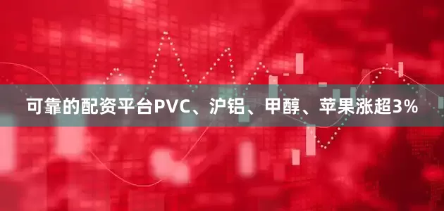 可靠的配资平台PVC、沪铝、甲醇、苹果涨超3%