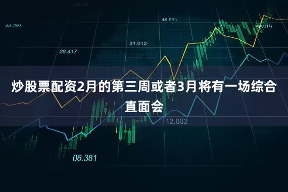 炒股票配资2月的第三周或者3月将有一场综合直面会