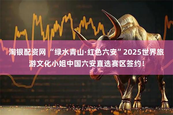 淘银配资网 “绿水青山·红色六安”2025世界旅游文化小姐中国六安直选赛区签约！