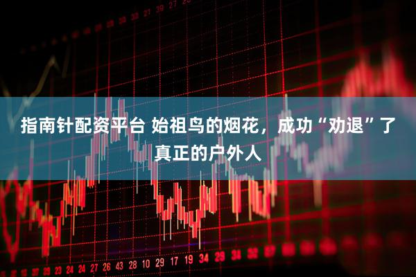 指南针配资平台 始祖鸟的烟花，成功“劝退”了真正的户外人