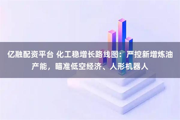 亿融配资平台 化工稳增长路线图：严控新增炼油产能，瞄准低空经济、人形机器人
