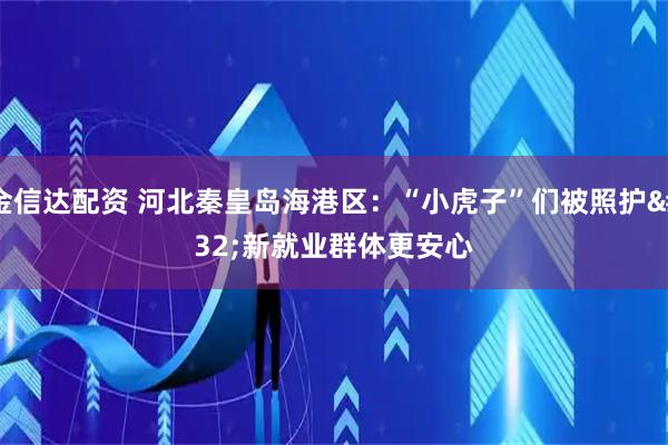 金信达配资 河北秦皇岛海港区：“小虎子”们被照护 新就业群体更安心