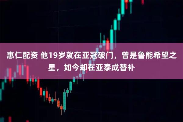 惠仁配资 他19岁就在亚冠破门，曾是鲁能希望之星，如今却在亚泰成替补
