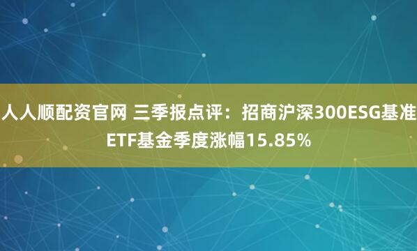 人人顺配资官网 三季报点评：招商沪深300ESG基准ETF基金季度涨幅15.85%
