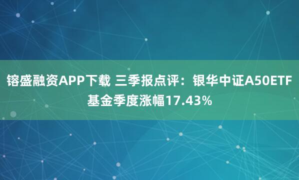 镕盛融资APP下载 三季报点评:银华中证A50ETF基金季度涨幅17.43%