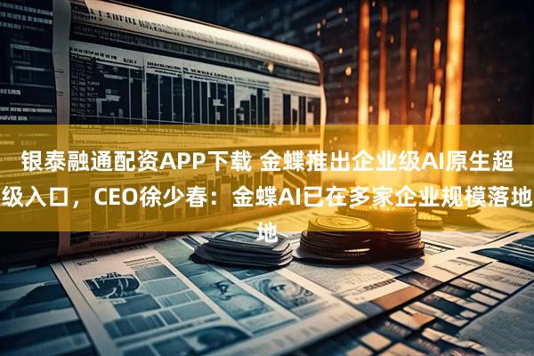 银泰融通配资APP下载 金蝶推出企业级AI原生超级入口，CEO徐少春：金蝶AI已在多家企业规模落地
