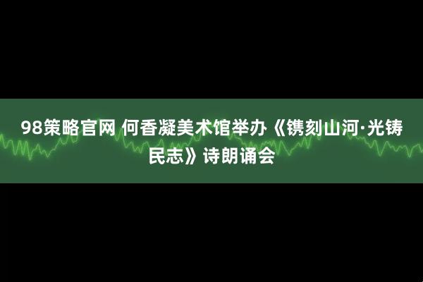 98策略官网 何香凝美术馆举办《镌刻山河·光铸民志》诗朗诵会