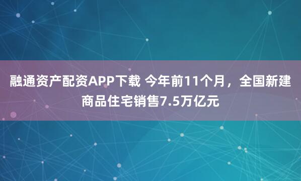 融通资产配资APP下载 今年前11个月，全国新建商品住宅销售7.5万亿元