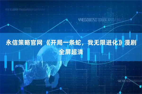 永信策略官网 《开局一条蛇，我无限进化》漫剧全屏超清