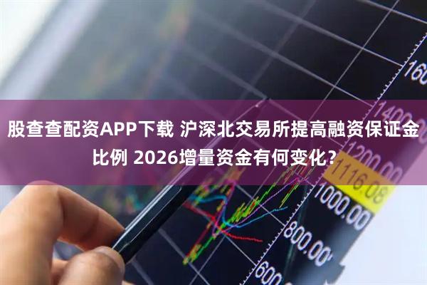 股查查配资APP下载 沪深北交易所提高融资保证金比例 2026增量资金有何变化？
