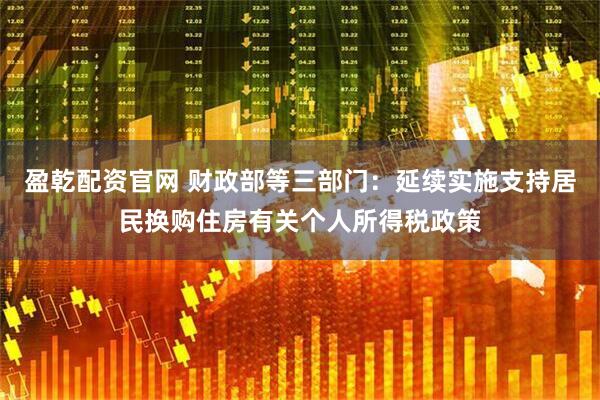 盈乾配资官网 财政部等三部门：延续实施支持居民换购住房有关个人所得税政策